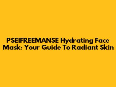 PSEIFREEMANSE Hydrating Face Mask: Your Guide To Radiant Skin