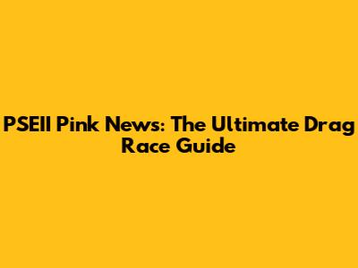 PSEII Pink News: The Ultimate Drag Race Guide