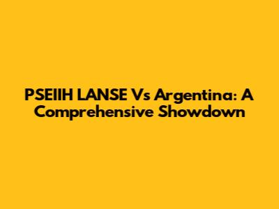 PSEIIH LANSE Vs Argentina: A Comprehensive Showdown