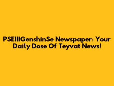 PSEIIIGenshinSe Newspaper: Your Daily Dose Of Teyvat News!