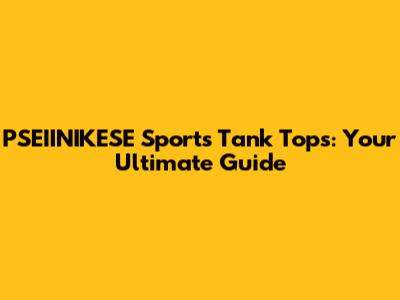 PSEIINIKESE Sports Tank Tops: Your Ultimate Guide