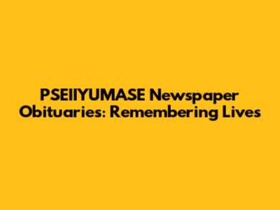 PSEIIYUMASE Newspaper Obituaries: Remembering Lives