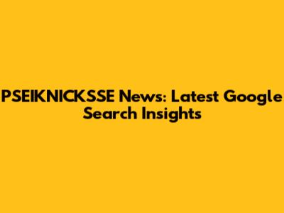 PSEIKNICKSSE News: Latest Google Search Insights