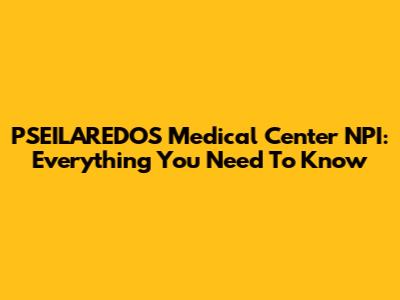 PSEILAREDOS Medical Center NPI: Everything You Need To Know
