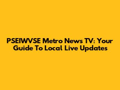 PSEIWVSE Metro News TV: Your Guide To Local Live Updates