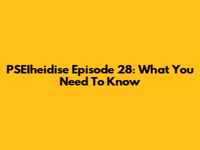 PSEIheidise Episode 28: What You Need To Know