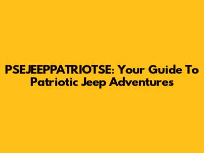 PSEJEEPPATRIOTSE: Your Guide To Patriotic Jeep Adventures
