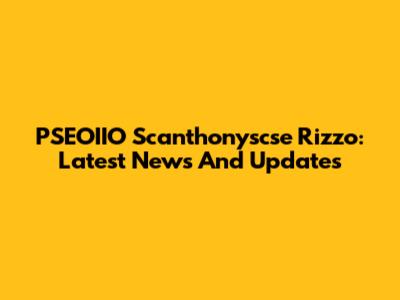 PSEOIIO Scanthonyscse Rizzo: Latest News And Updates