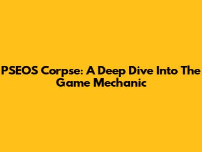 PSEOS Corpse: A Deep Dive Into The Game Mechanic