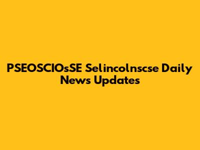 PSEOSCIOsSE Selincolnscse Daily News Updates