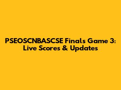 PSEOSCNBASCSE Finals Game 3: Live Scores & Updates
