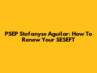 PSEP Stefanyse Aguilar: How To Renew Your SESEFT