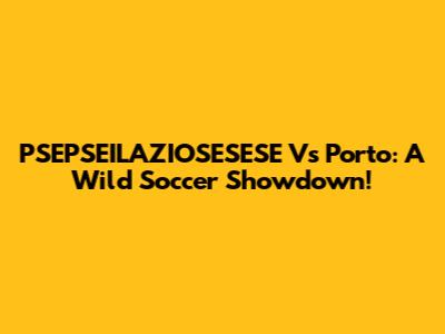 PSEPSEILAZIOSESESE Vs Porto: A Wild Soccer Showdown!