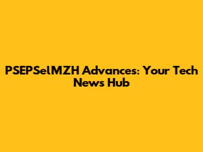 PSEPSelMZH Advances: Your Tech News Hub