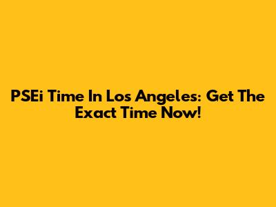 PSEi Time In Los Angeles: Get The Exact Time Now!