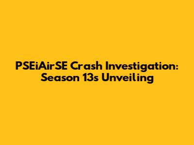 PSEiAirSE Crash Investigation: Season 13's Unveiling