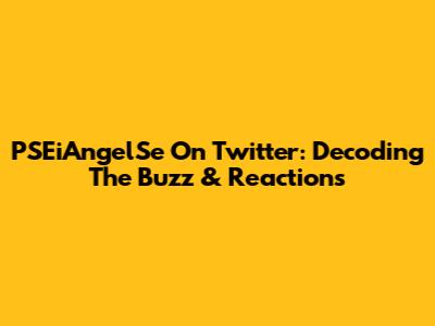 PSEiAngelSe On Twitter: Decoding The Buzz & Reactions