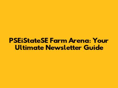 PSEiStateSE Farm Arena: Your Ultimate Newsletter Guide