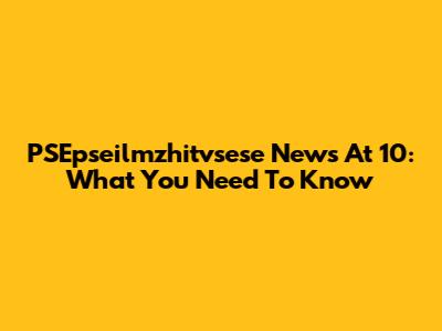 PSEpseilmzhitvsese News At 10: What You Need To Know