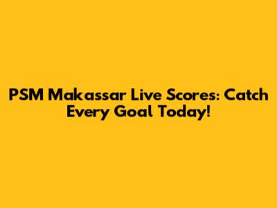 PSM Makassar Live Scores: Catch Every Goal Today!