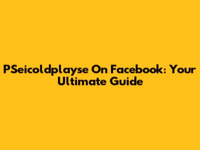 PSeicoldplayse On Facebook: Your Ultimate Guide