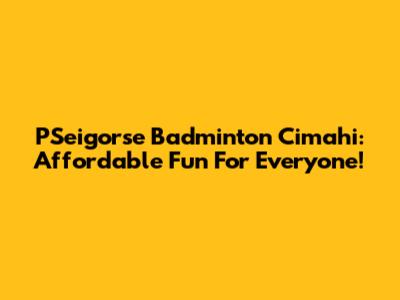 PSeigorse Badminton Cimahi: Affordable Fun For Everyone!