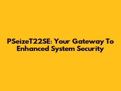 PSeizeT22SE: Your Gateway To Enhanced System Security