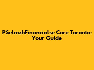 PSelmzhFinancialse Core Toronto: Your Guide