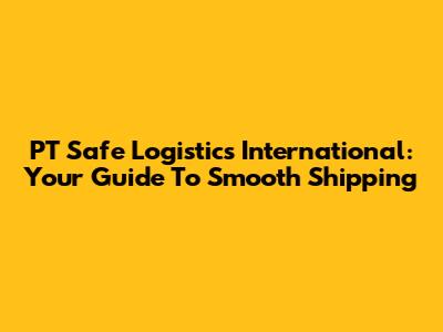 PT Safe Logistics International: Your Guide To Smooth Shipping