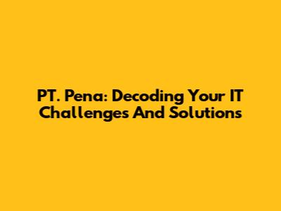 PT. Pena: Decoding Your IT Challenges And Solutions