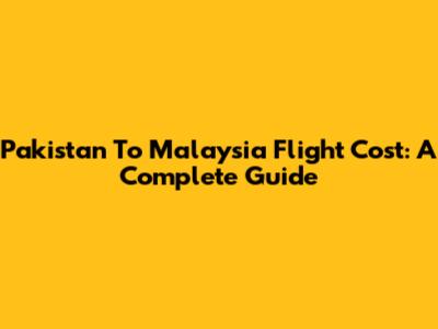 Pakistan To Malaysia Flight Cost: A Complete Guide