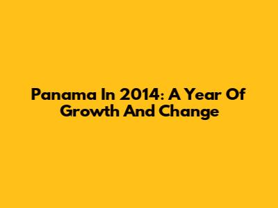 Panama In 2014: A Year Of Growth And Change
