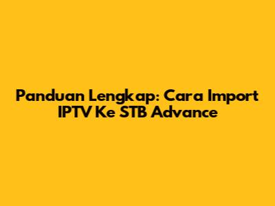 Panduan Lengkap: Cara Import IPTV Ke STB Advance