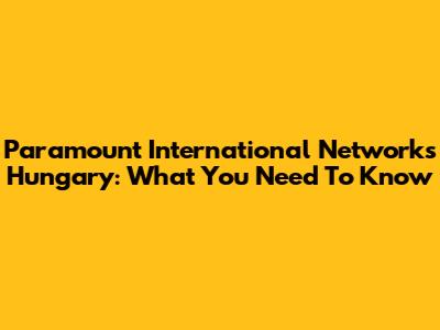 Paramount International Networks Hungary: What You Need To Know