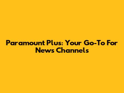 Paramount Plus: Your Go-To For News Channels