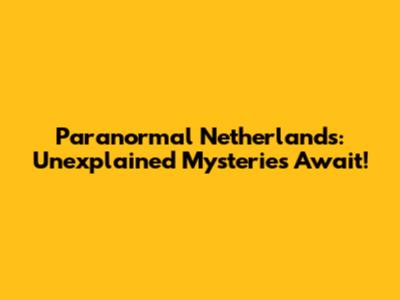Paranormal Netherlands: Unexplained Mysteries Await!