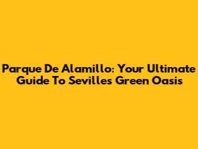 Parque De Alamillo: Your Ultimate Guide To Seville's Green Oasis