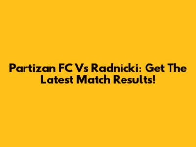 Partizan FC Vs Radnicki: Get The Latest Match Results!