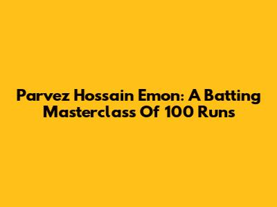 Parvez Hossain Emon: A Batting Masterclass Of 100 Runs