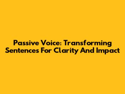 Passive Voice: Transforming Sentences For Clarity And Impact