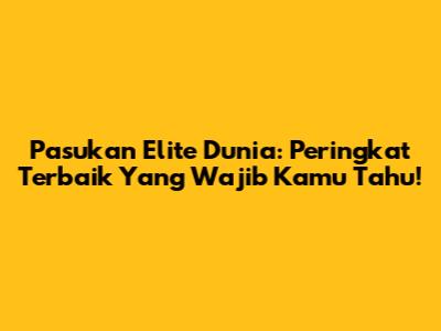Pasukan Elite Dunia: Peringkat Terbaik Yang Wajib Kamu Tahu!