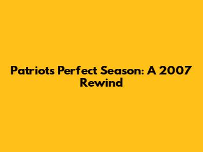 Patriots' Perfect Season: A 2007 Rewind