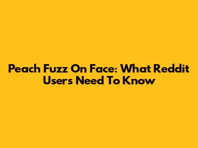 Peach Fuzz On Face: What Reddit Users Need To Know