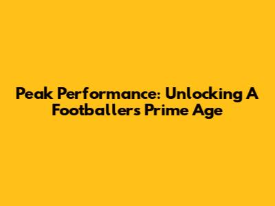 Peak Performance: Unlocking A Footballer's Prime Age
