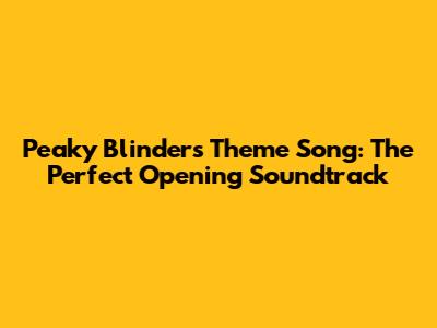 Peaky Blinders Theme Song: The Perfect Opening Soundtrack