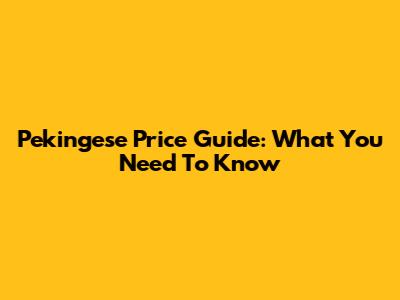 Pekingese Price Guide: What You Need To Know