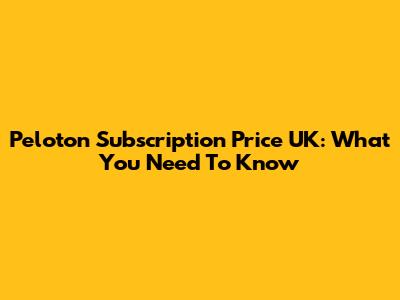 Peloton Subscription Price UK: What You Need To Know