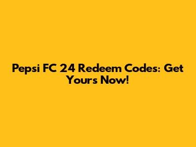 Pepsi FC 24 Redeem Codes: Get Yours Now!