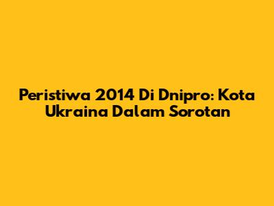 Peristiwa 2014 Di Dnipro: Kota Ukraina Dalam Sorotan