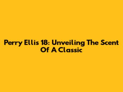 Perry Ellis 18: Unveiling The Scent Of A Classic